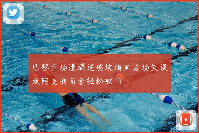 巴黎主场遭遇逆境埃梅里后场失误致阿克利乌舍轻松破门