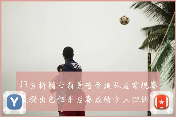 JR分析骑士前景哈登换队后常规赛表现出色但季后赛成绩令人担忧