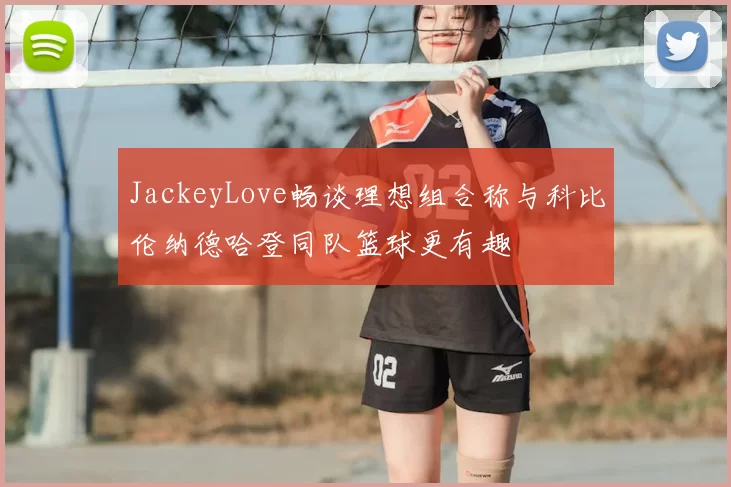 JackeyLove畅谈理想组合称与科比伦纳德哈登同队篮球更有趣