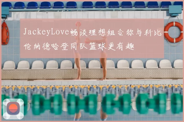 JackeyLove畅谈理想组合称与科比伦纳德哈登同队篮球更有趣