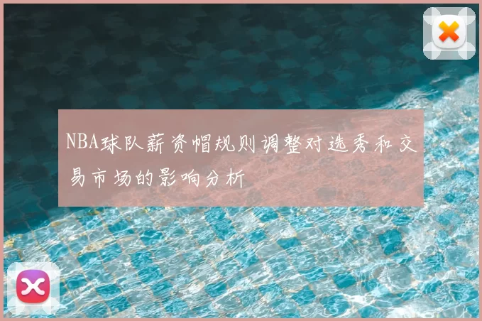 NBA球队薪资帽规则调整对选秀和交易市场的影响分析