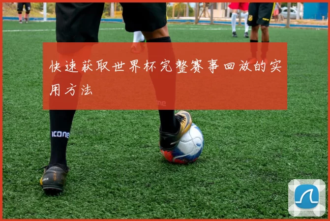快速获取世界杯完整赛事回放的实用方法