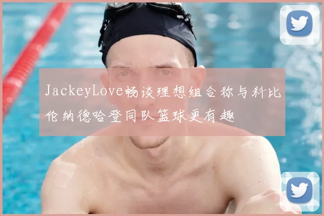JackeyLove畅谈理想组合称与科比伦纳德哈登同队篮球更有趣