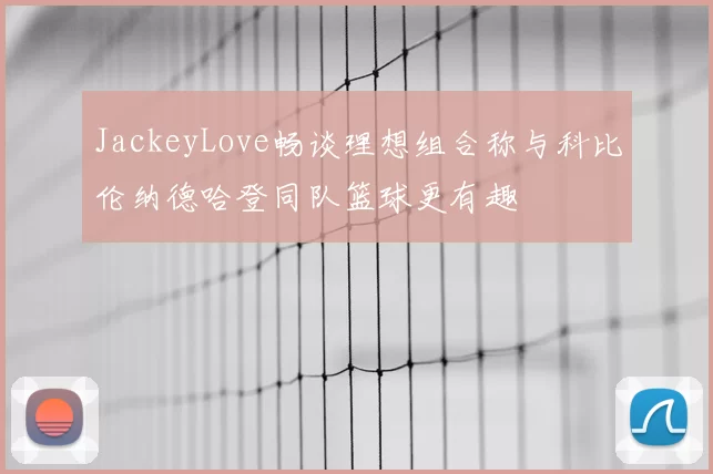JackeyLove畅谈理想组合称与科比伦纳德哈登同队篮球更有趣