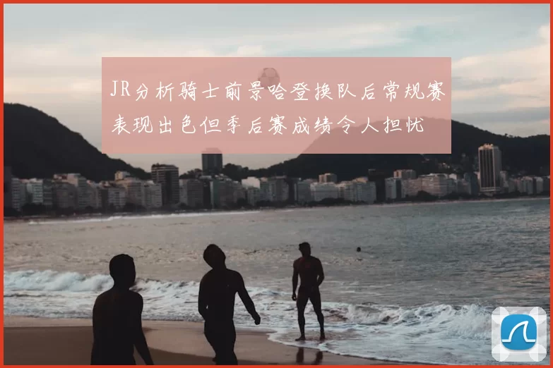 JR分析骑士前景哈登换队后常规赛表现出色但季后赛成绩令人担忧