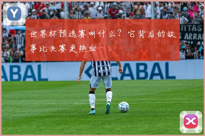 世界杯预选赛叫什么?它背后的故事比决赛更热血