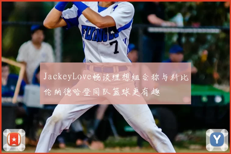 JackeyLove畅谈理想组合称与科比伦纳德哈登同队篮球更有趣