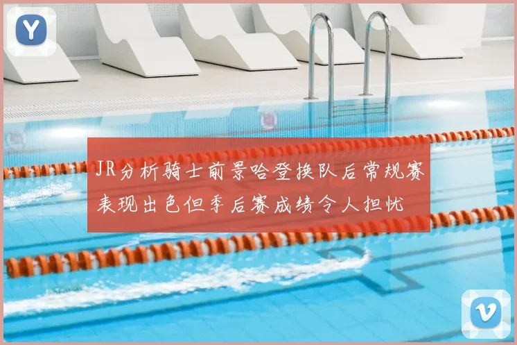 JR分析骑士前景哈登换队后常规赛表现出色但季后赛成绩令人担忧