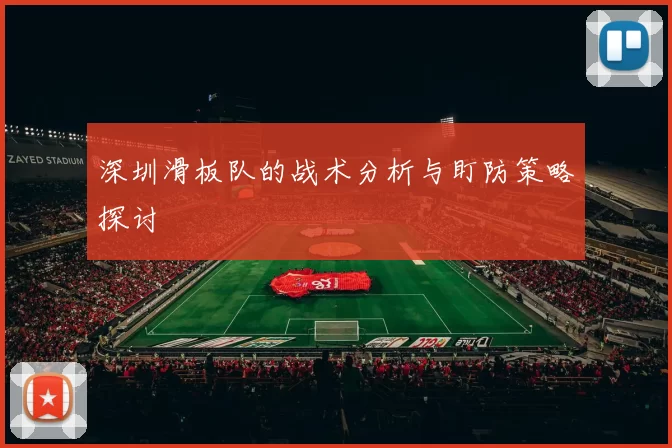 深圳滑板队的战术分析与盯防策略探讨