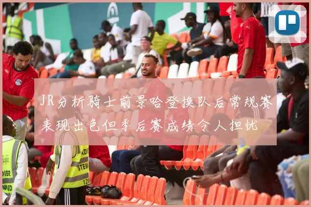 JR分析骑士前景哈登换队后常规赛表现出色但季后赛成绩令人担忧