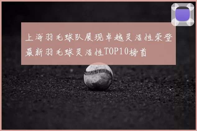 上海羽毛球队展现卓越灵活性荣登最新羽毛球灵活性TOP10榜首