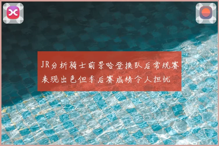JR分析骑士前景哈登换队后常规赛表现出色但季后赛成绩令人担忧