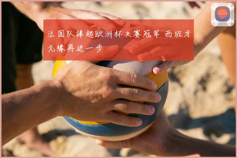 法国队捧起欧洲杯决赛冠军 西班牙无缘再进一步