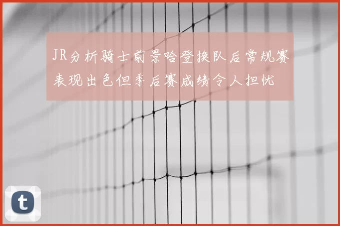 JR分析骑士前景哈登换队后常规赛表现出色但季后赛成绩令人担忧