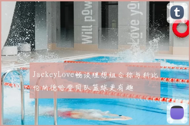 JackeyLove畅谈理想组合称与科比伦纳德哈登同队篮球更有趣
