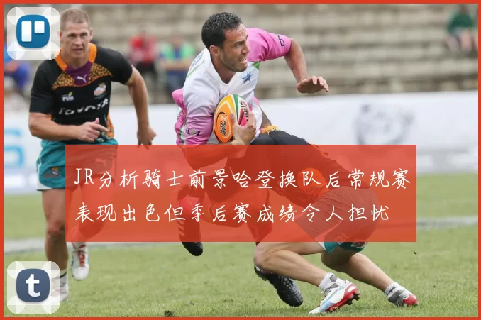 JR分析骑士前景哈登换队后常规赛表现出色但季后赛成绩令人担忧
