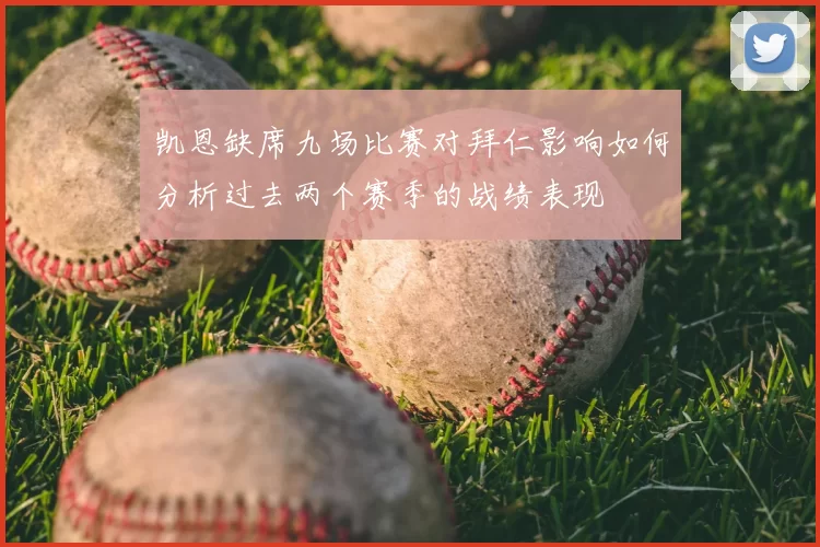 凯恩缺席九场比赛对拜仁影响如何分析过去两个赛季的战绩表现