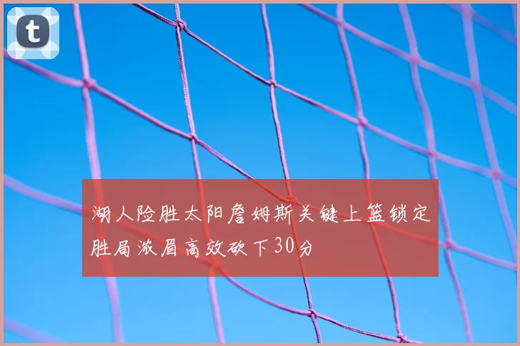 湖人险胜太阳詹姆斯关键上篮锁定胜局浓眉高效砍下30分