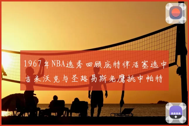 1967年NBA选秀回顾底特律活塞选中吉米沃克与圣路易斯老鹰挑中帕特莱利