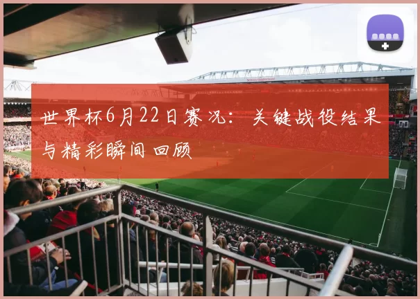 世界杯6月22日赛况：关键战役结果与精彩瞬间回顾