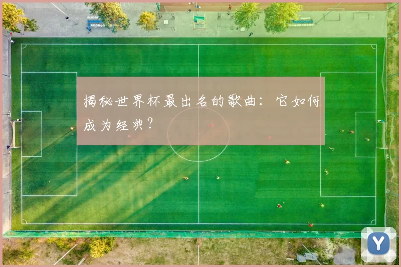 揭秘世界杯最出名的歌曲：它如何成为经典？