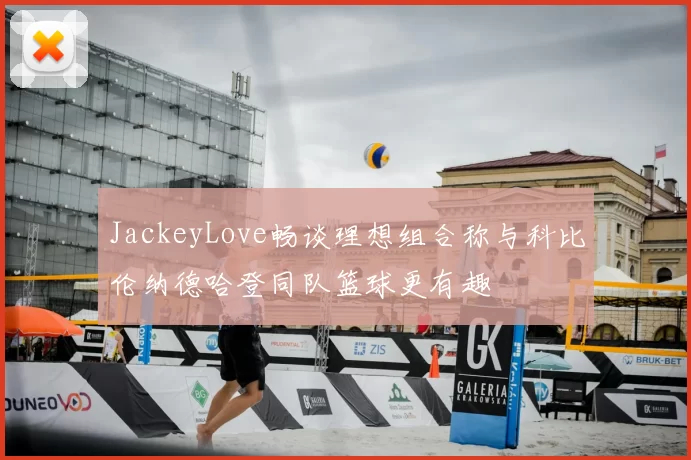 JackeyLove畅谈理想组合称与科比伦纳德哈登同队篮球更有趣