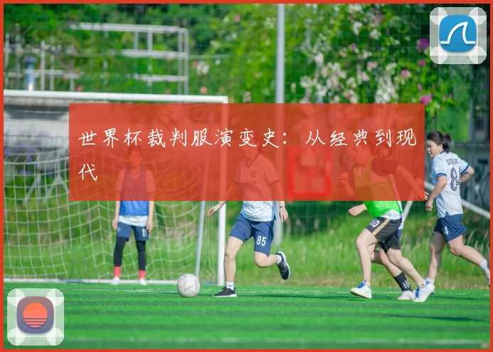 世界杯裁判服演变史:从经典到现代